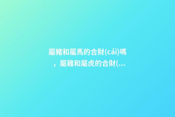 屬豬和屬馬的合財(cái)嗎，屬雞和屬虎的合財(cái)嗎-第1張-觀點(diǎn)-玄機(jī)派